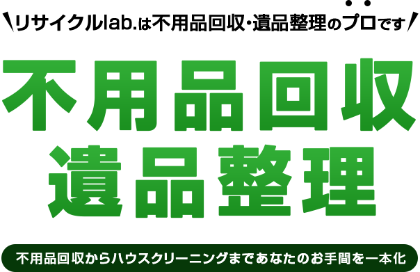 リサイクルlab.は不用品回収・遺品整理のプロです！不用品回収遺品整理【不用品回収からハウスクリーニングまであなたのお手間を一本化】